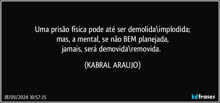 Uma prisão física pode até ser demolida\implodida;
mas, a mental, se não BEM planejada,
jamais, será demovida\removida. (KABRAL ARAUJO)