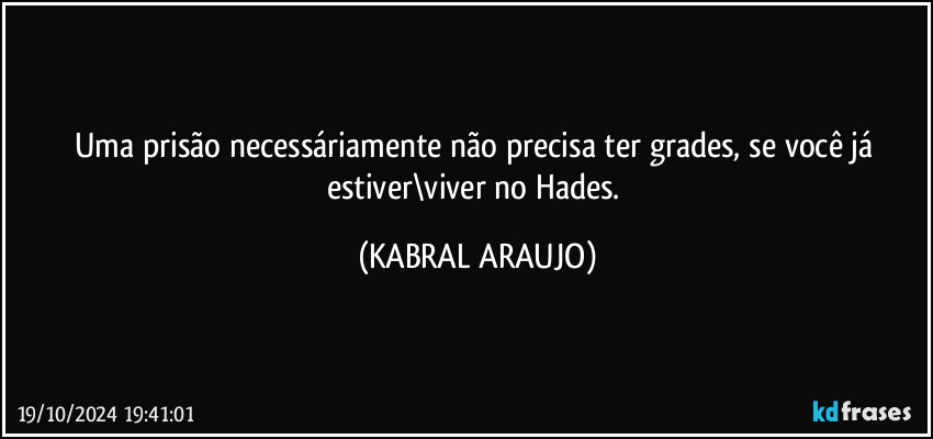 Uma prisão necessáriamente não precisa ter grades, se você já estiver\viver no Hades. (KABRAL ARAUJO)