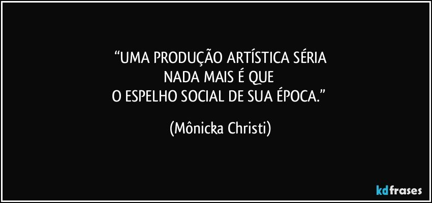 “UMA PRODUÇÃO ARTÍSTICA SÉRIA
NADA MAIS É QUE 
O ESPELHO SOCIAL DE SUA ÉPOCA.” (Mônicka Christi)