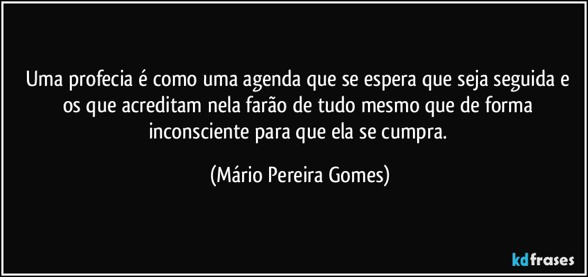 Uma profecia é como uma agenda que se espera que seja seguida e os que acreditam nela farão de tudo mesmo que de forma inconsciente para que ela se cumpra. (Mário Pereira Gomes)