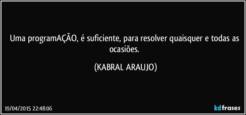 Uma programAÇÃO, é suficiente, para resolver quaisquer e todas as ocasiões. (KABRAL ARAUJO)