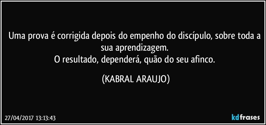 Uma prova é corrigida depois do empenho do discípulo, sobre toda a sua aprendizagem. 
O resultado, dependerá, quão do seu afinco. (KABRAL ARAUJO)