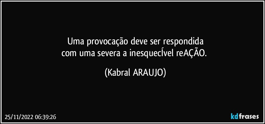 Uma provocação deve ser respondida
com uma severa a inesquecÍvel reAÇÃO. (KABRAL ARAUJO)