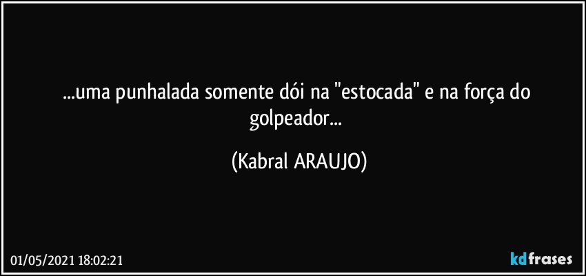 ...uma punhalada somente dói na "estocada" e na força do golpeador... (KABRAL ARAUJO)