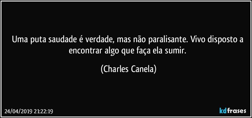 Uma puta saudade é verdade, mas não paralisante. Vivo disposto a encontrar algo que faça ela sumir. (Charles Canela)