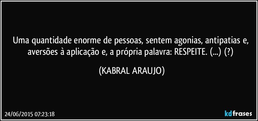 Uma quantidade enorme de pessoas, sentem agonias, antipatias e, aversões à aplicação e, a própria palavra: RESPEITE. (...) (?) (KABRAL ARAUJO)