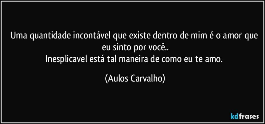 Uma quantidade incontável que existe dentro de mim é o amor que eu sinto por você..
Inesplicavel está tal maneira de como eu te amo. (Aulos Carvalho)