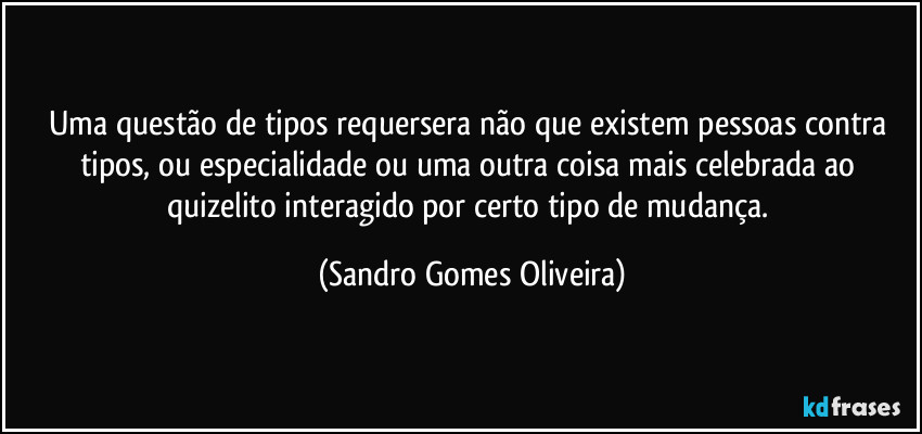 Uma questão de tipos requersera não que existem pessoas contra tipos, ou especialidade ou uma outra coisa mais celebrada ao quizelito interagido por certo tipo de mudança. (Sandro Gomes Oliveira)