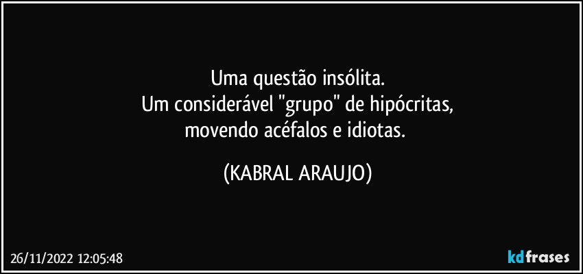 Uma questão insólita.
Um considerável "grupo" de hipócritas,
movendo acéfalos e idiotas. (KABRAL ARAUJO)