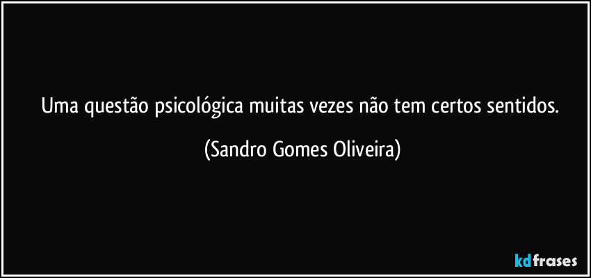 Uma questão psicológica muitas vezes não tem certos sentidos. (Sandro Gomes Oliveira)