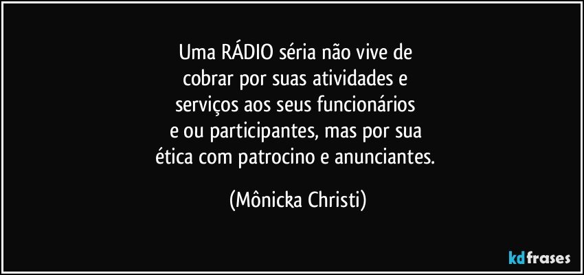 Uma RÁDIO séria não vive de 
cobrar  por suas atividades e 
serviços aos seus funcionários 
e/ou participantes, mas por sua 
ética com patrocino e anunciantes. (Mônicka Christi)