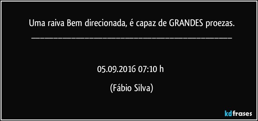 Uma raiva Bem direcionada, é capaz de GRANDES proezas.
___


05.09.2016 07:10 h (Fábio Silva)