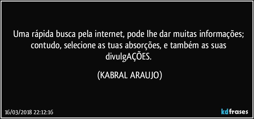 Uma rápida busca pela internet, pode lhe dar muitas informações; 
contudo, selecione as tuas absorções, e também as suas 
divulgAÇÕES. (KABRAL ARAUJO)