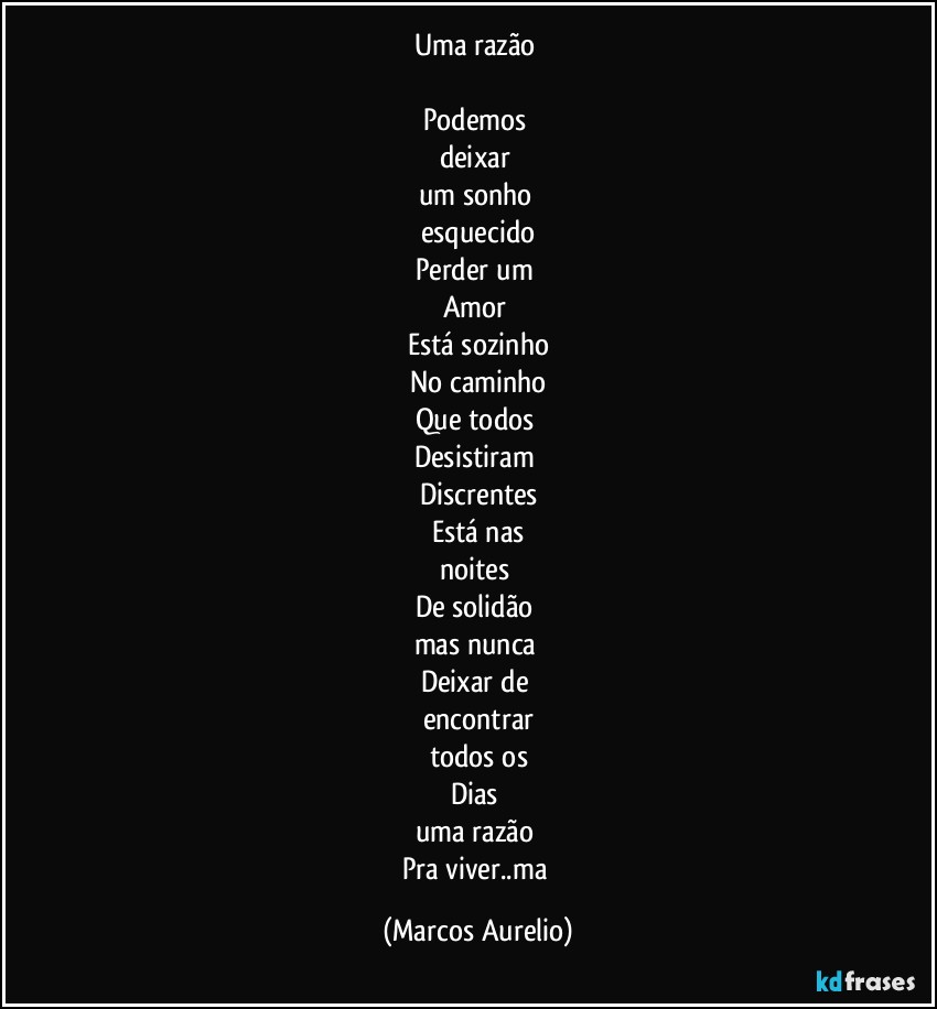 Uma razão 

Podemos 
deixar 
um sonho 
esquecido
Perder um 
Amor 
Está  sozinho
No caminho
Que todos 
Desistiram  
Discrentes
Está nas
noites 
De solidão 
mas nunca 
Deixar de 
encontrar
todos  os
Dias 
uma razão 
Pra viver..ma (Marcos Aurelio)