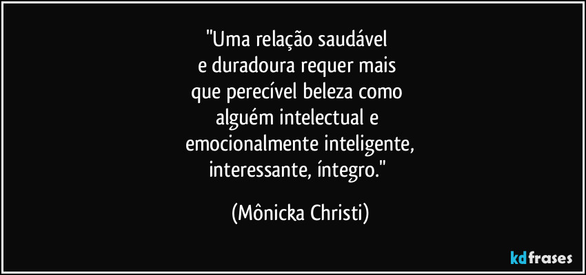 "Uma relação saudável 
e duradoura requer mais 
que perecível beleza como 
alguém intelectual e 
emocionalmente inteligente,
interessante, íntegro." (Mônicka Christi)