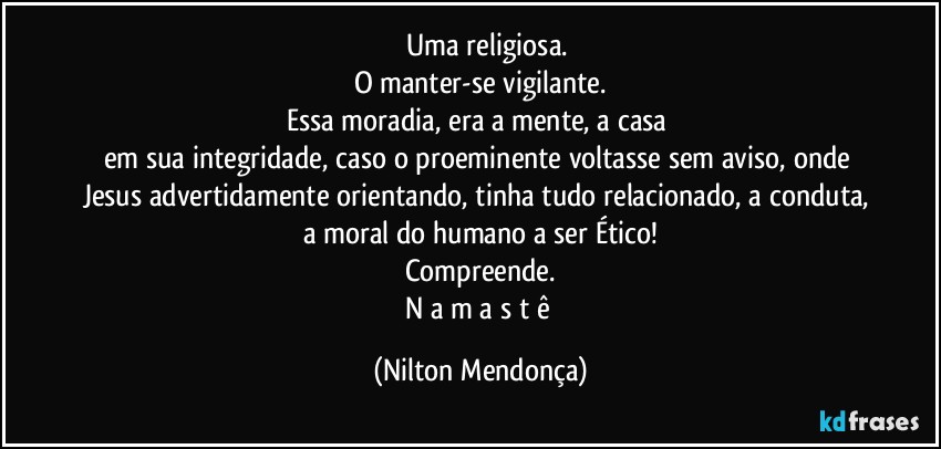 ⁠⁠Uma religiosa.
O manter-se vigilante.
Essa moradia, era a mente, a casa 
em sua integridade, caso o proeminente voltasse sem aviso, onde Jesus advertidamente orientando, tinha tudo relacionado, a conduta, a moral do humano a ser Ético!
Compreende.
N a m a s t ê (Nilton Mendonça)