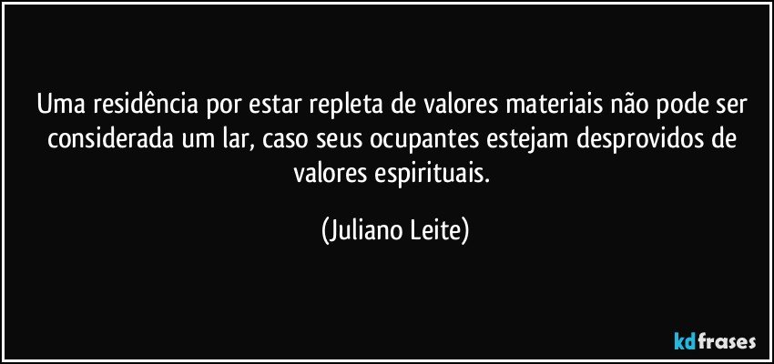 Uma residência por estar repleta de valores materiais não pode ser considerada um lar, caso seus ocupantes estejam desprovidos de valores espirituais. (Juliano Leite)