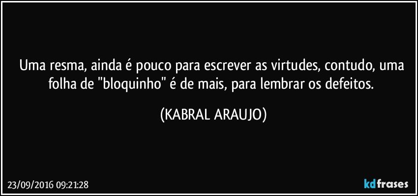 Uma resma, ainda é pouco para escrever as virtudes, contudo, uma folha de "bloquinho" é de mais, para lembrar os defeitos. (KABRAL ARAUJO)