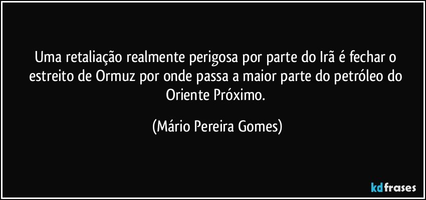 Uma retaliação realmente perigosa por parte do Irã é fechar o estreito de Ormuz por onde passa a maior parte do petróleo do Oriente Próximo. (Mário Pereira Gomes)