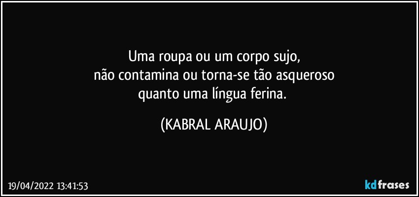 Uma roupa ou um corpo sujo,
não contamina ou torna-se tão asqueroso
quanto uma língua ferina. (KABRAL ARAUJO)