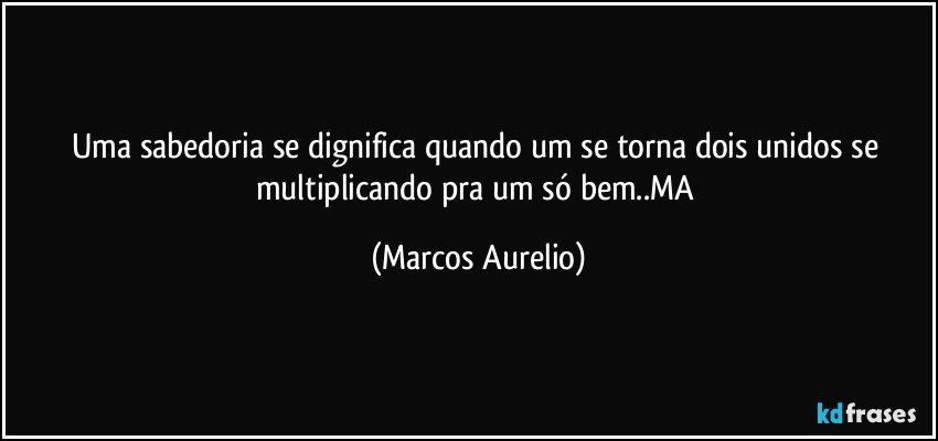 Uma sabedoria se dignifica  quando um se torna dois unidos se multiplicando pra um só bem..MA (Marcos Aurelio)