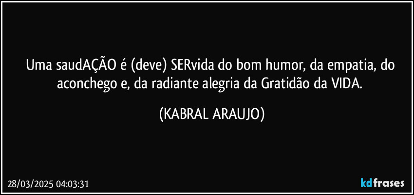 Uma saudAÇÃO é (deve) SERvida do bom humor, da empatia, do aconchego e, da radiante alegria da Gratidão da VIDA. (KABRAL ARAUJO)