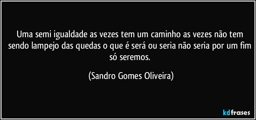 Uma semi igualdade as vezes tem um caminho as vezes não tem sendo lampejo das quedas o que é será ou seria não seria por um fim só seremos. (Sandro Gomes Oliveira)