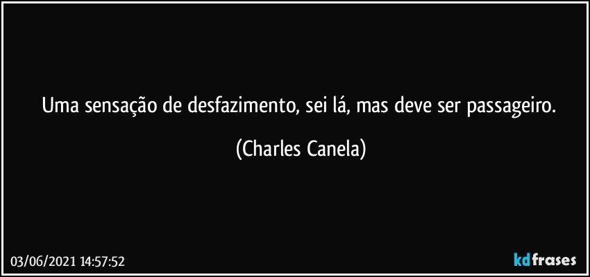 Uma sensação de desfazimento, sei lá, mas deve ser passageiro. (Charles Canela)