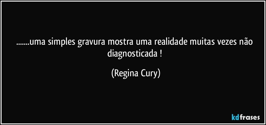 ...uma  simples gravura mostra uma realidade muitas vezes não diagnosticada ! (Regina Cury)