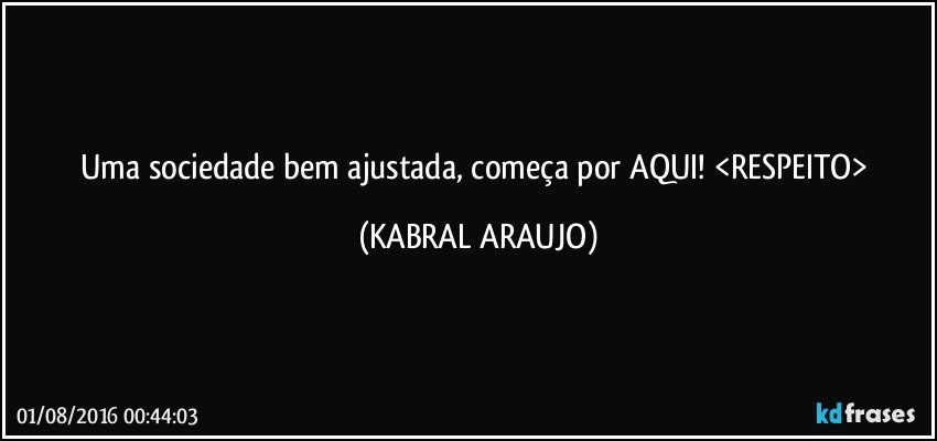 Uma sociedade bem ajustada, começa por AQUI! <RESPEITO> (KABRAL ARAUJO)