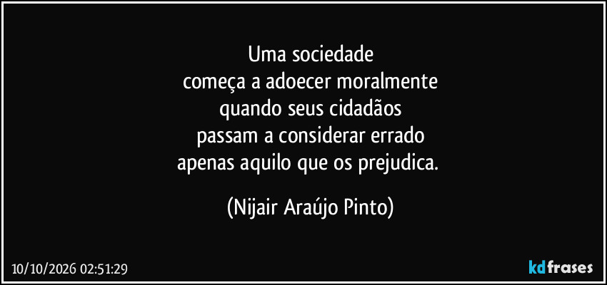 Uma sociedade
começa a adoecer moralmente
quando seus cidadãos
passam a considerar errado
apenas aquilo que os prejudica. (Nijair Araújo Pinto)