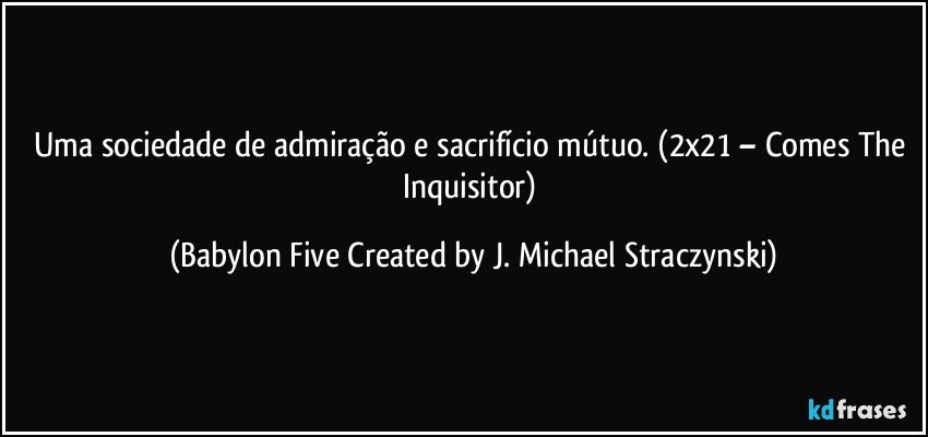 Uma sociedade de admiração e sacrifício mútuo. (2x21 – Comes The Inquisitor) (Babylon Five Created by J. Michael Straczynski)