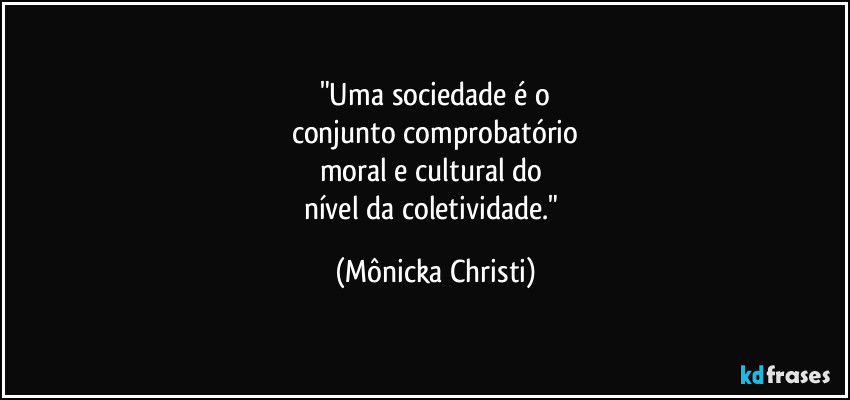 "Uma sociedade é o
conjunto comprobatório
moral e cultural do
nível da coletividade." (Mônicka Christi)