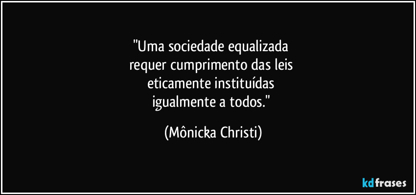 "Uma sociedade equalizada 
requer cumprimento das leis 
eticamente instituídas  
igualmente a todos." (Mônicka Christi)