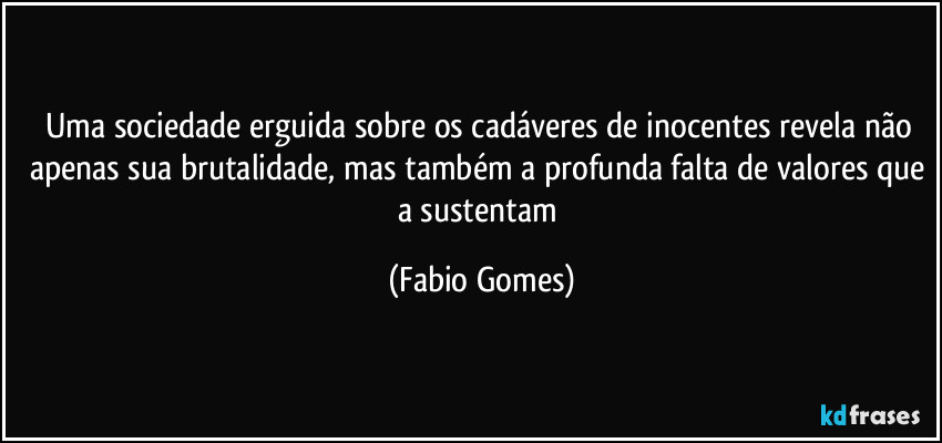 Uma sociedade erguida sobre os cadáveres de inocentes revela não apenas sua brutalidade, mas também a profunda falta de valores que a sustentam (Fabio Gomes)
