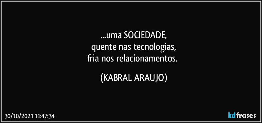 ...uma SOCIEDADE,
quente nas tecnologias,
fria nos relacionamentos. (KABRAL ARAUJO)