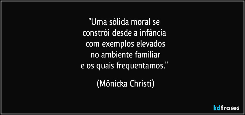 "Uma sólida moral se 
constrói desde a infância 
com exemplos elevados
no ambiente familiar
e os quais frequentamos." (Mônicka Christi)