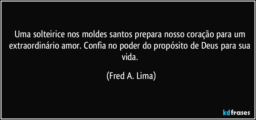 Uma solteirice nos moldes santos prepara nosso coração para um extraordinário amor. Confia no poder do propósito de Deus para sua vida. (Fred A. Lima)