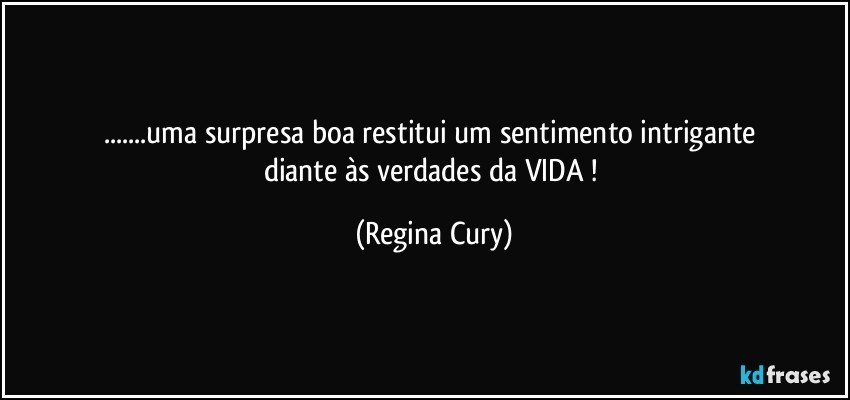 ...uma   surpresa  boa    restitui   um sentimento   intrigante  diante às verdades da VIDA ! (Regina Cury)