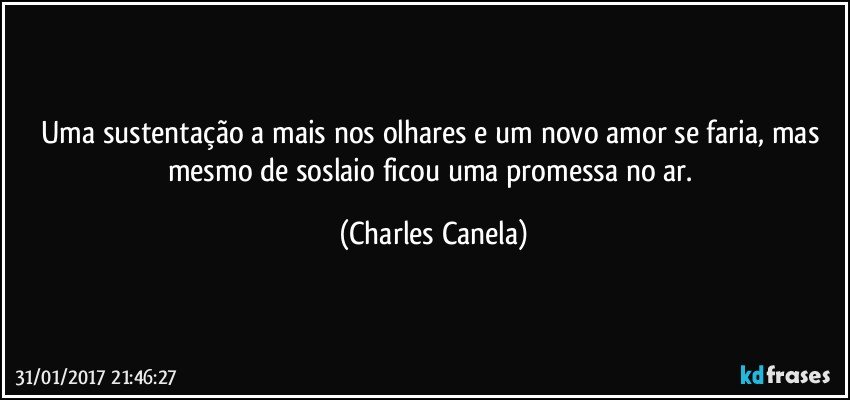 Uma sustentação a mais nos olhares e um novo amor se faria, mas mesmo de soslaio ficou uma promessa no ar. (Charles Canela)