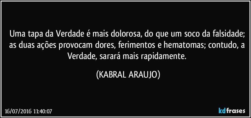 Uma tapa da Verdade é mais dolorosa,  do que um soco da falsidade; as duas ações provocam dores, ferimentos e hematomas; contudo, a Verdade, sarará mais rapidamente. (KABRAL ARAUJO)