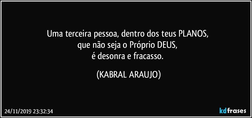 Uma terceira pessoa, dentro dos teus PLANOS, 
que não seja o Próprio DEUS, 
é desonra e fracasso. (KABRAL ARAUJO)