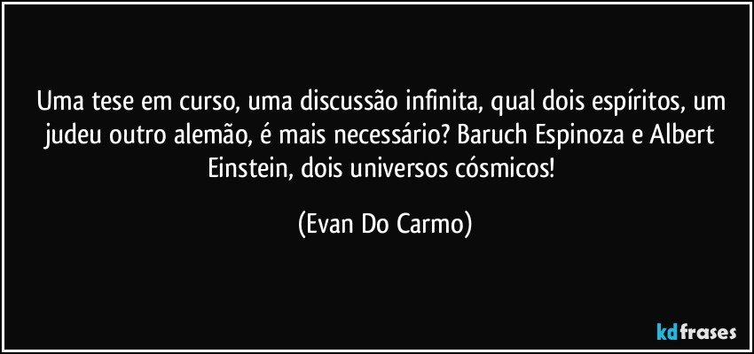 Uma tese em curso, uma discussão infinita, qual dois espíritos, um judeu outro alemão, é mais necessário? Baruch Espinoza e Albert Einstein, dois universos cósmicos! (Evan Do Carmo)