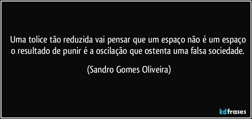 Uma tolice tão reduzida vai pensar que um espaço não é um espaço o resultado de punir é a oscilação que ostenta uma falsa sociedade. (Sandro Gomes Oliveira)