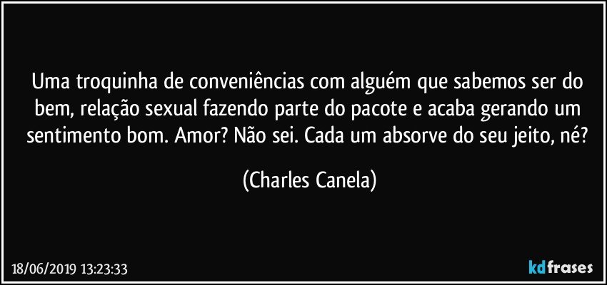 Uma troquinha de conveniências com alguém que sabemos ser do bem, relação sexual fazendo parte do pacote e acaba gerando um sentimento bom. Amor? Não sei. Cada um absorve do seu jeito, né? (Charles Canela)