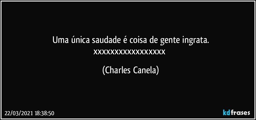 Uma única saudade é coisa de gente ingrata.
xxxxxxxxxxxxxxxxx (Charles Canela)