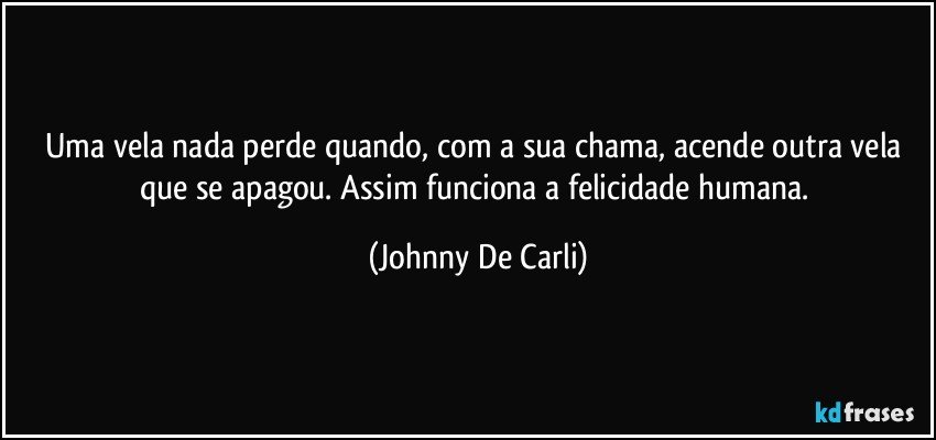 Uma vela nada perde quando, com a sua chama, acende outra vela que se apagou. Assim funciona a felicidade humana. (Johnny De Carli)