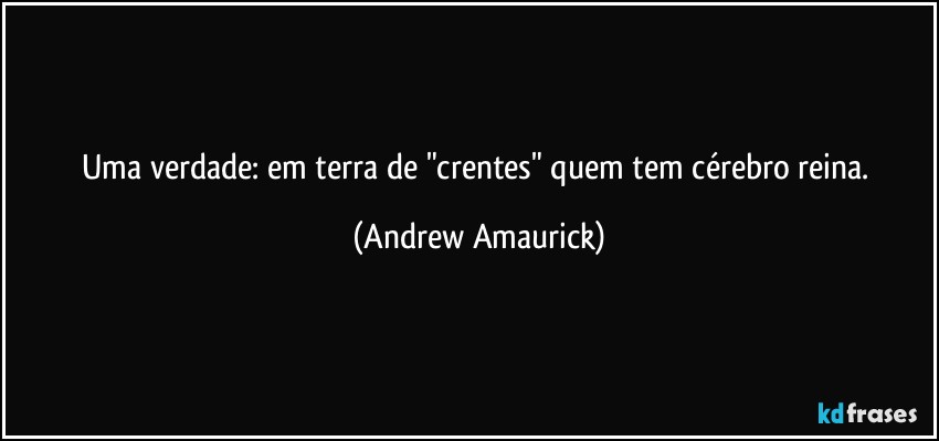 Uma verdade: em terra de "crentes" quem tem cérebro reina. (Andrew Amaurick)