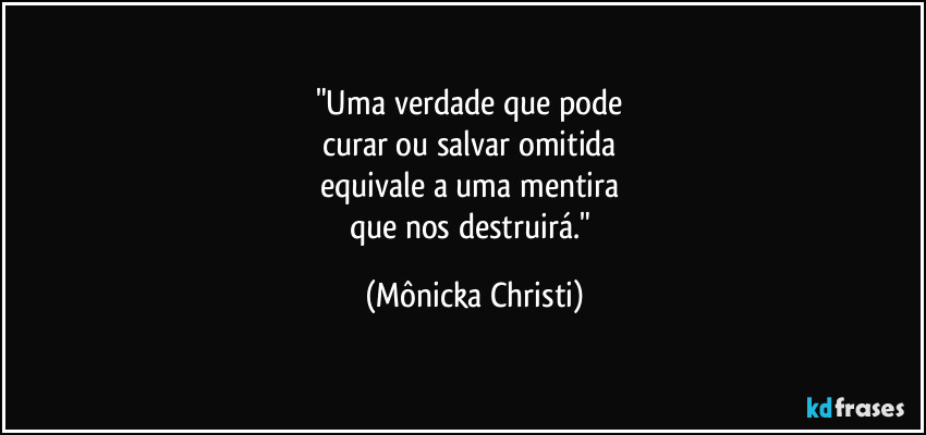 "Uma verdade que pode
curar ou salvar omitida
equivale a uma mentira
que nos destruirá." (Mônicka Christi)