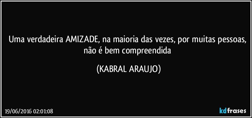 Uma verdadeira AMIZADE, na maioria das vezes, por muitas pessoas, não é bem compreendida (KABRAL ARAUJO)